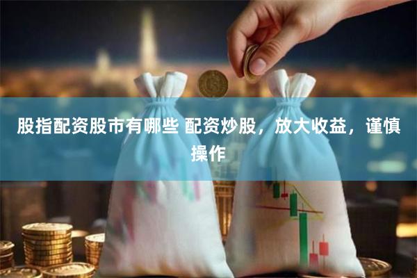 股指配资股市有哪些 配资炒股，放大收益，谨慎操作