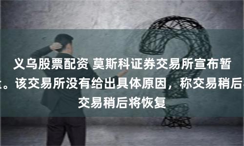 义乌股票配资 莫斯科证券交易所宣布暂停开盘。该交易所没有给出具体原因，称交易稍后将恢复