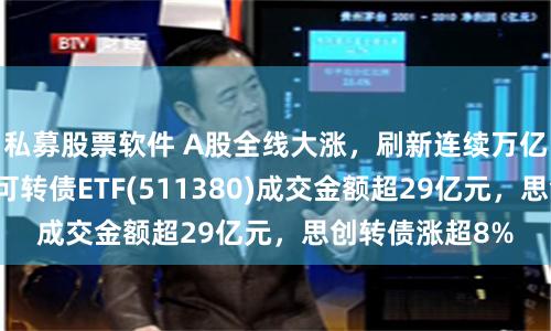 私募股票软件 A股全线大涨，刷新连续万亿成交额纪录，可转债ETF(511380)成交金额超29亿元，思创转债涨超8%