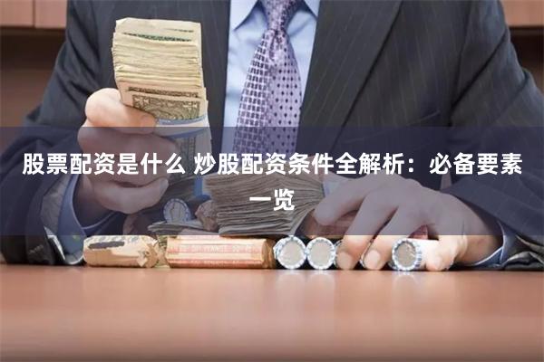 股票配资是什么 炒股配资条件全解析：必备要素一览