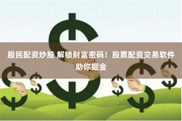 股民配资炒股 解锁财富密码！股票配资交易软件助你掘金