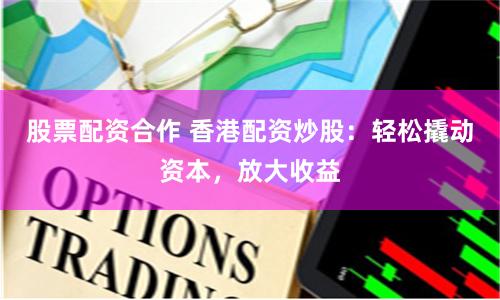 股票配资合作 香港配资炒股：轻松撬动资本，放大收益