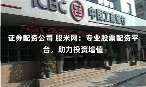 证券配资公司 股米网：专业股票配资平台，助力投资增值