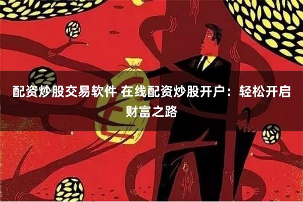 配资炒股交易软件 在线配资炒股开户：轻松开启财富之路