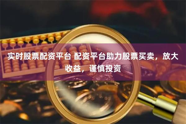 实时股票配资平台 配资平台助力股票买卖，放大收益，谨慎投资