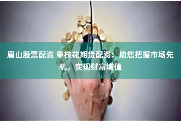 眉山股票配资 攀枝花期货配资：助您把握市场先机，实现财富增值