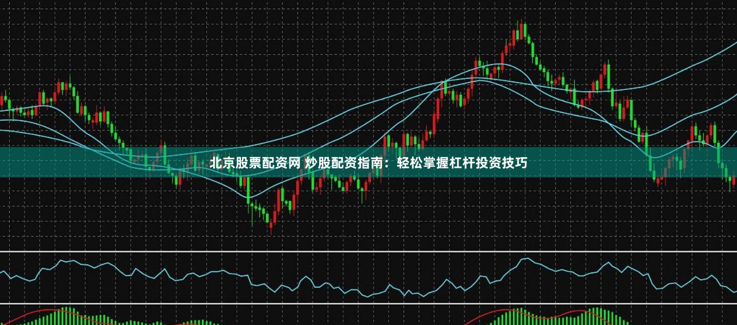 北京股票配资网 炒股配资指南：轻松掌握杠杆投资技巧