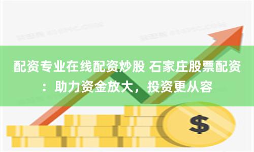 配资专业在线配资炒股 石家庄股票配资：助力资金放大，投资更从容