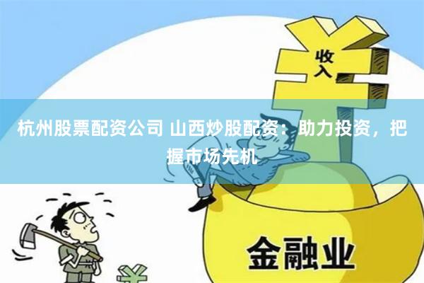 杭州股票配资公司 山西炒股配资：助力投资，把握市场先机