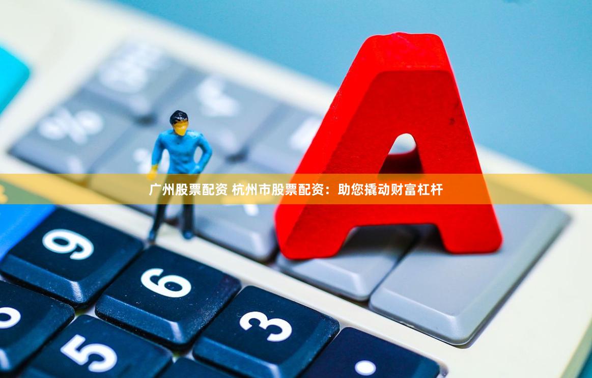 广州股票配资 杭州市股票配资：助您撬动财富杠杆