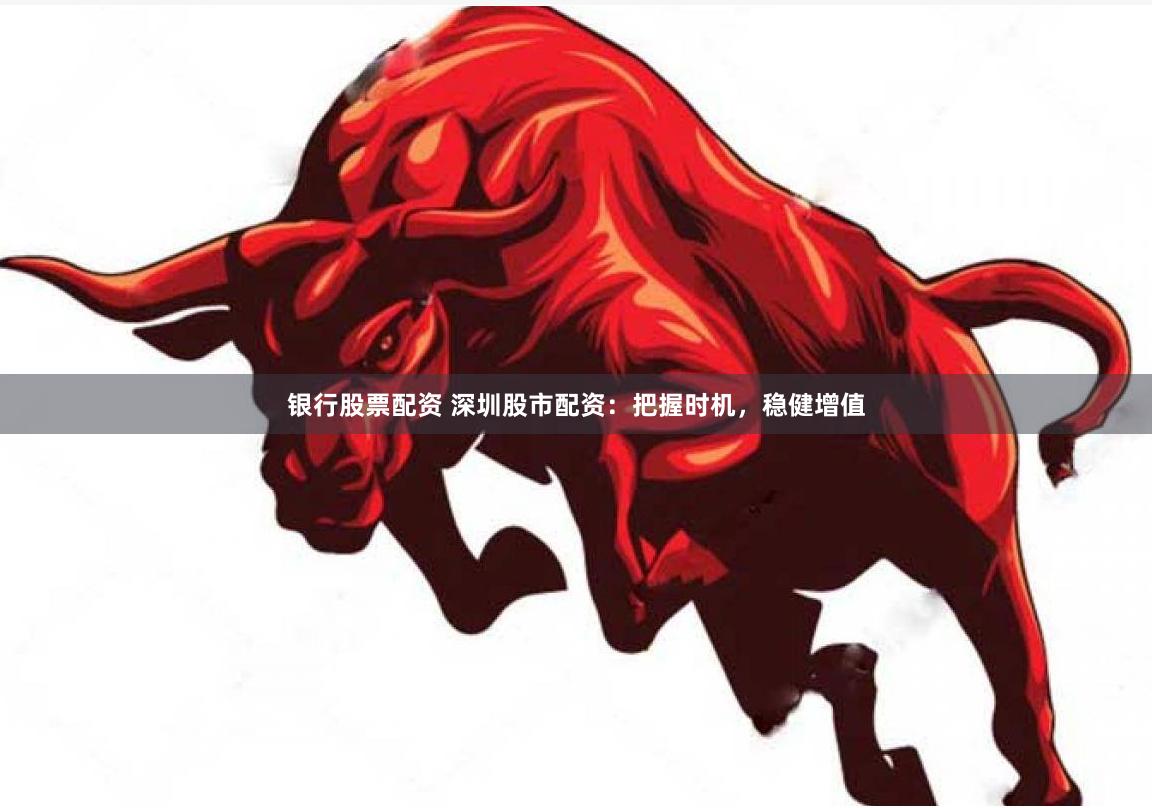 银行股票配资 深圳股市配资：把握时机，稳健增值