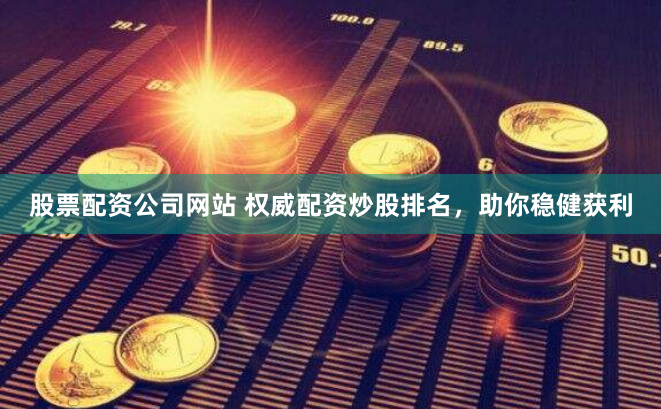 股票配资公司网站 权威配资炒股排名，助你稳健获利
