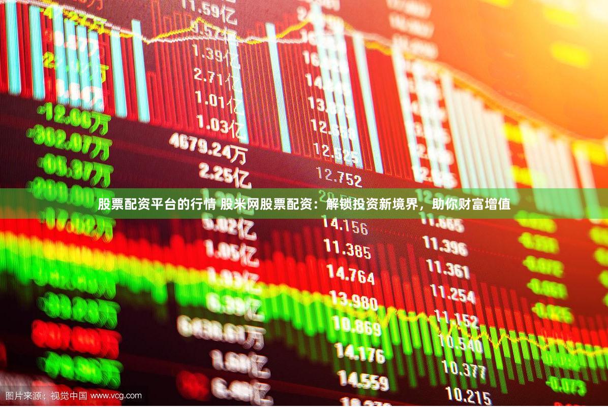 股票配资平台的行情 股米网股票配资：解锁投资新境界，助你财富增值