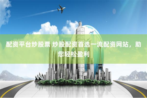 配资平台炒股票 炒股配资首选一流配资网站，助您轻松盈利