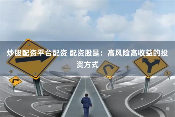 炒股配资平台配资 配资股是：高风险高收益的投资方式