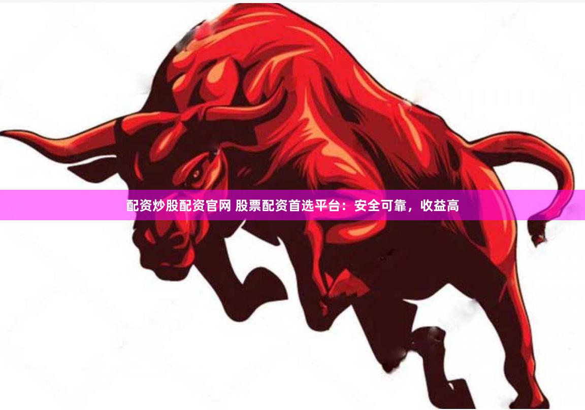 配资炒股配资官网 股票配资首选平台：安全可靠，收益高