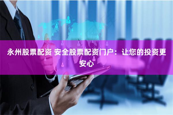 永州股票配资 安全股票配资门户：让您的投资更安心