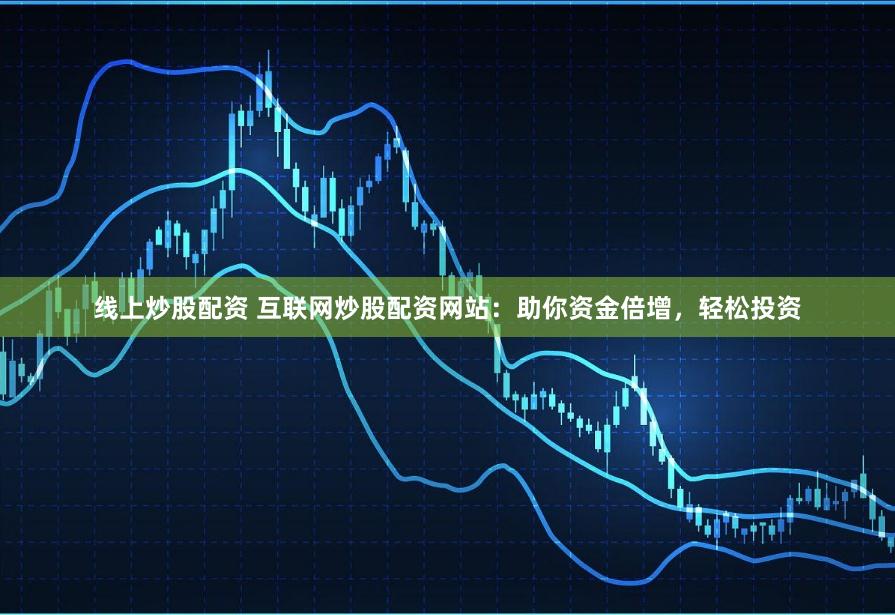线上炒股配资 互联网炒股配资网站：助你资金倍增，轻松投资