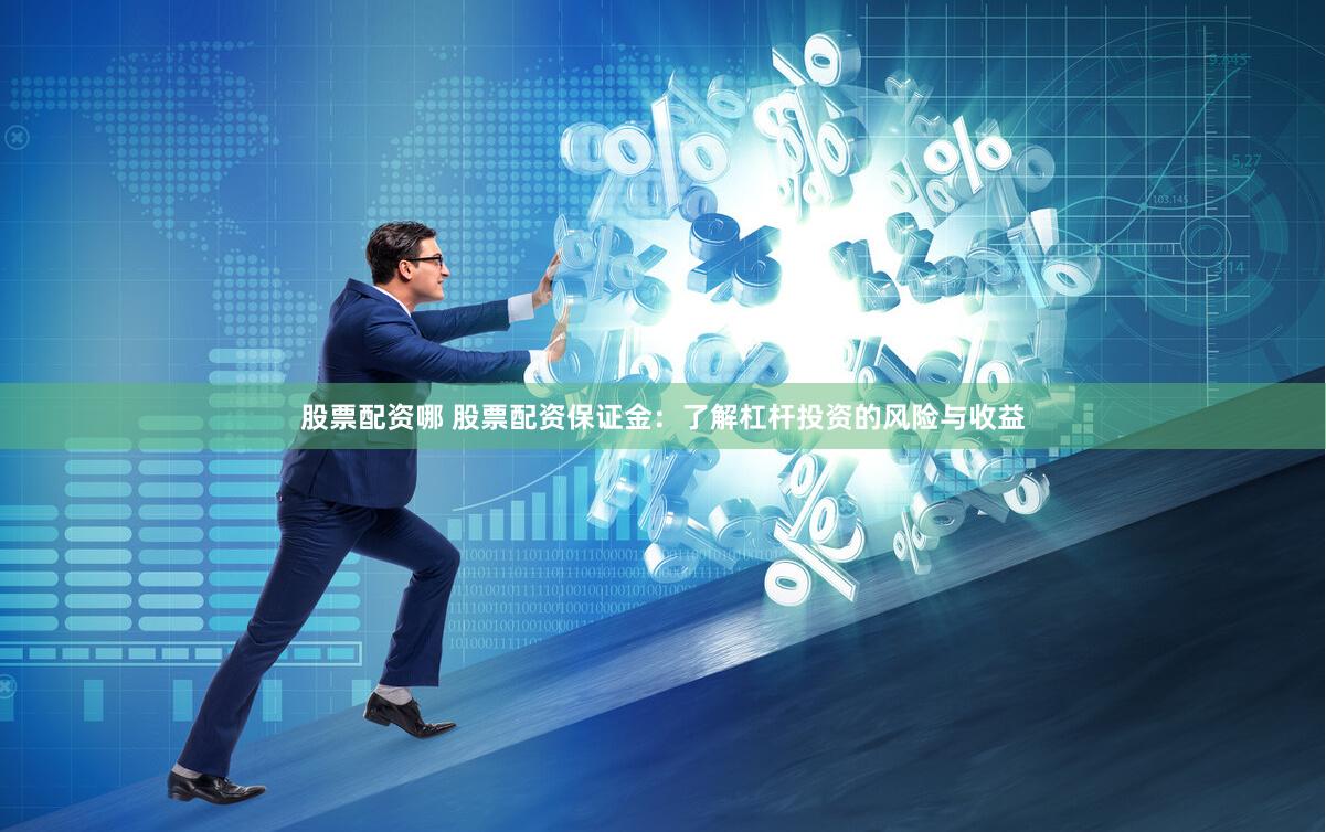 股票配资哪 股票配资保证金：了解杠杆投资的风险与收益