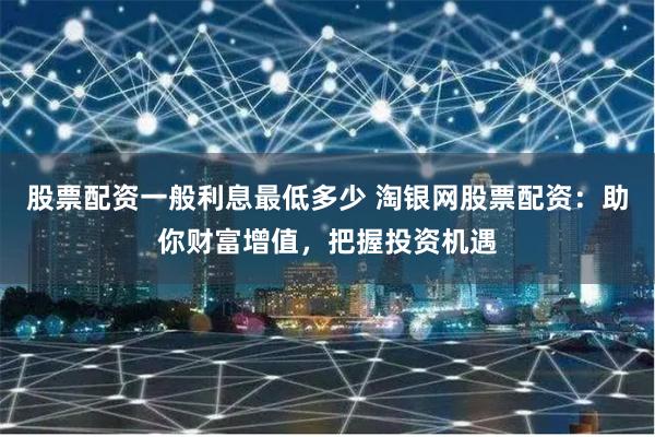 股票配资一般利息最低多少 淘银网股票配资：助你财富增值，把握投资机遇