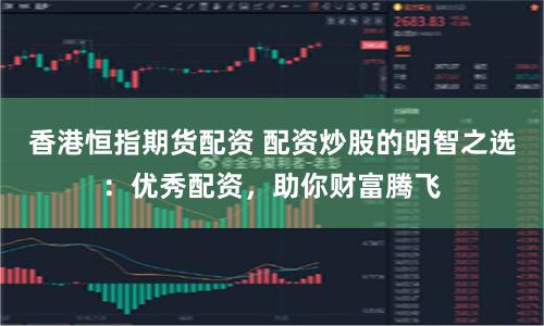 香港恒指期货配资 配资炒股的明智之选：优秀配资，助你财富腾飞