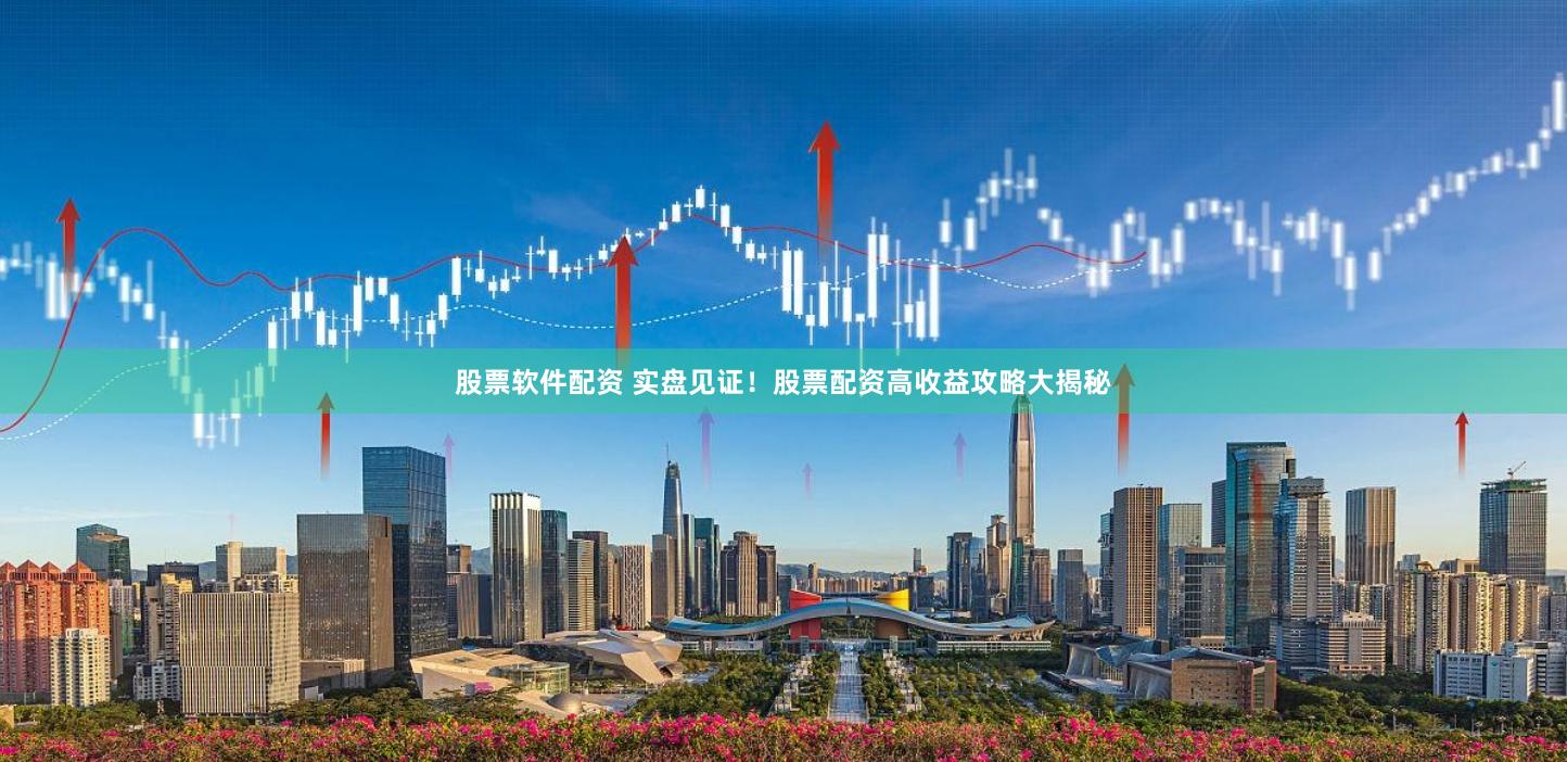 股票软件配资 实盘见证！股票配资高收益攻略大揭秘