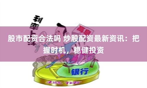 股市配资合法吗 炒股配资最新资讯：把握时机，稳健投资