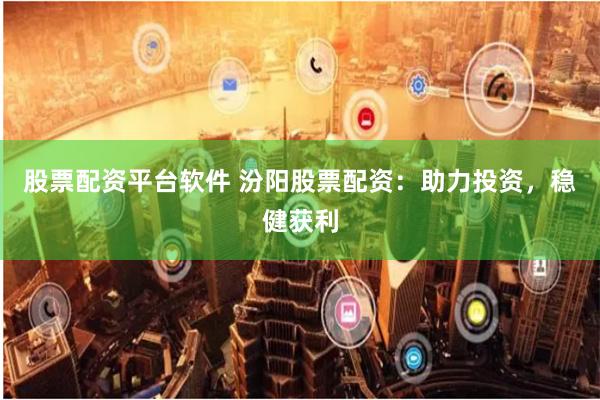 股票配资平台软件 汾阳股票配资：助力投资，稳健获利