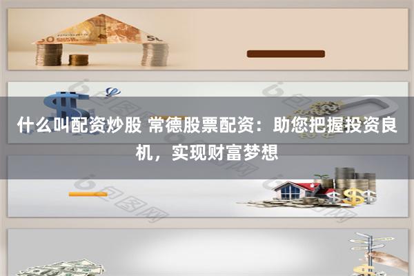 什么叫配资炒股 常德股票配资：助您把握投资良机，实现财富梦想