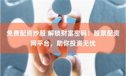 免费配资炒股 解锁财富密码！股票配资网平台，助你投资无忧