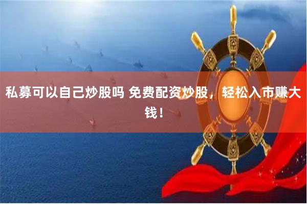 私募可以自己炒股吗 免费配资炒股，轻松入市赚大钱！