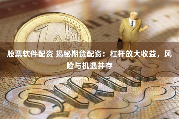 股票软件配资 揭秘期货配资：杠杆放大收益，风险与机遇并存