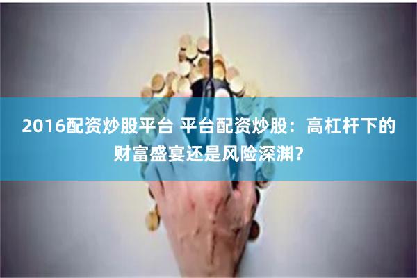 2016配资炒股平台 平台配资炒股：高杠杆下的财富盛宴还是风险深渊？