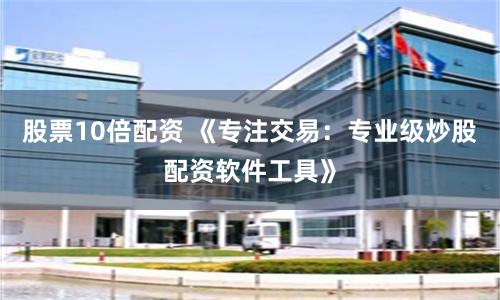 股票10倍配资 《专注交易：专业级炒股配资软件工具》