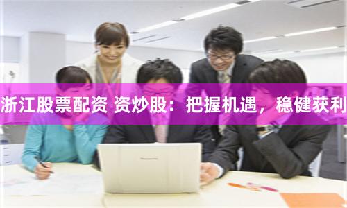 浙江股票配资 资炒股：把握机遇，稳健获利
