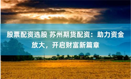 股票配资选股 苏州期货配资：助力资金放大，开启财富新篇章
