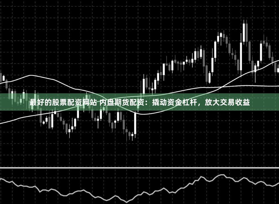 最好的股票配资网站 内盘期货配资：撬动资金杠杆，放大交易收益