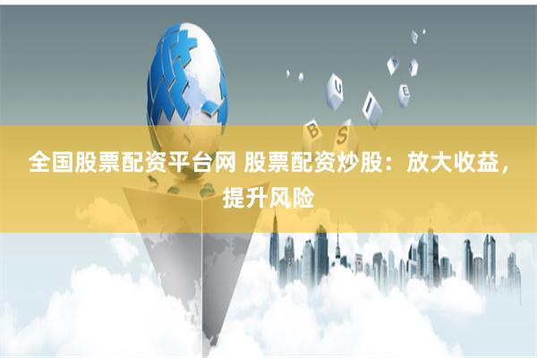 全国股票配资平台网 股票配资炒股：放大收益，提升风险