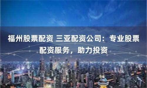 福州股票配资 三亚配资公司：专业股票配资服务，助力投资
