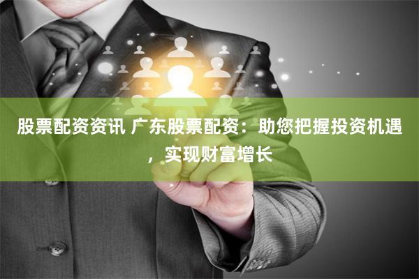 股票配资资讯 广东股票配资：助您把握投资机遇，实现财富增长