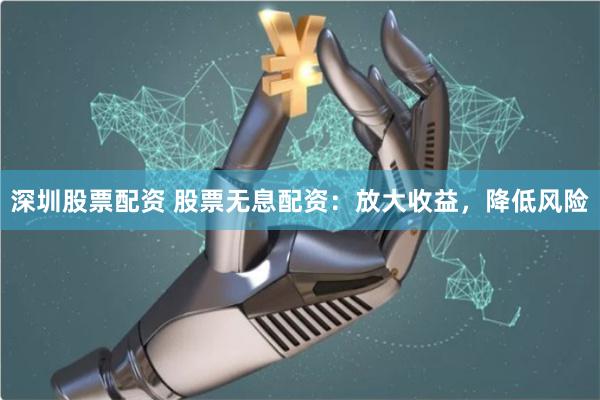 深圳股票配资 股票无息配资：放大收益，降低风险