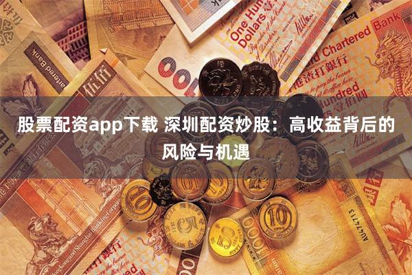 股票配资app下载 深圳配资炒股：高收益背后的风险与机遇