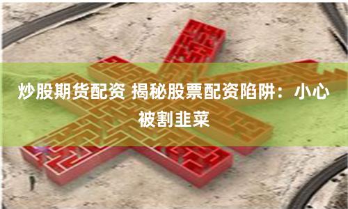 炒股期货配资 揭秘股票配资陷阱：小心被割韭菜