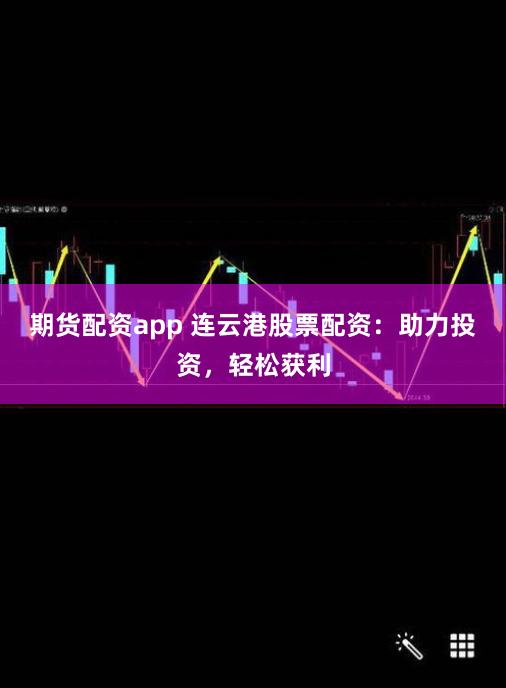 期货配资app 连云港股票配资：助力投资，轻松获利