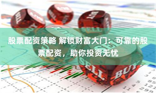 股票配资策略 解锁财富大门：可靠的股票配资，助你投资无忧