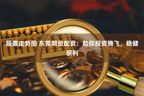 股票走势图 东莞期货配资：助你投资腾飞，稳健获利