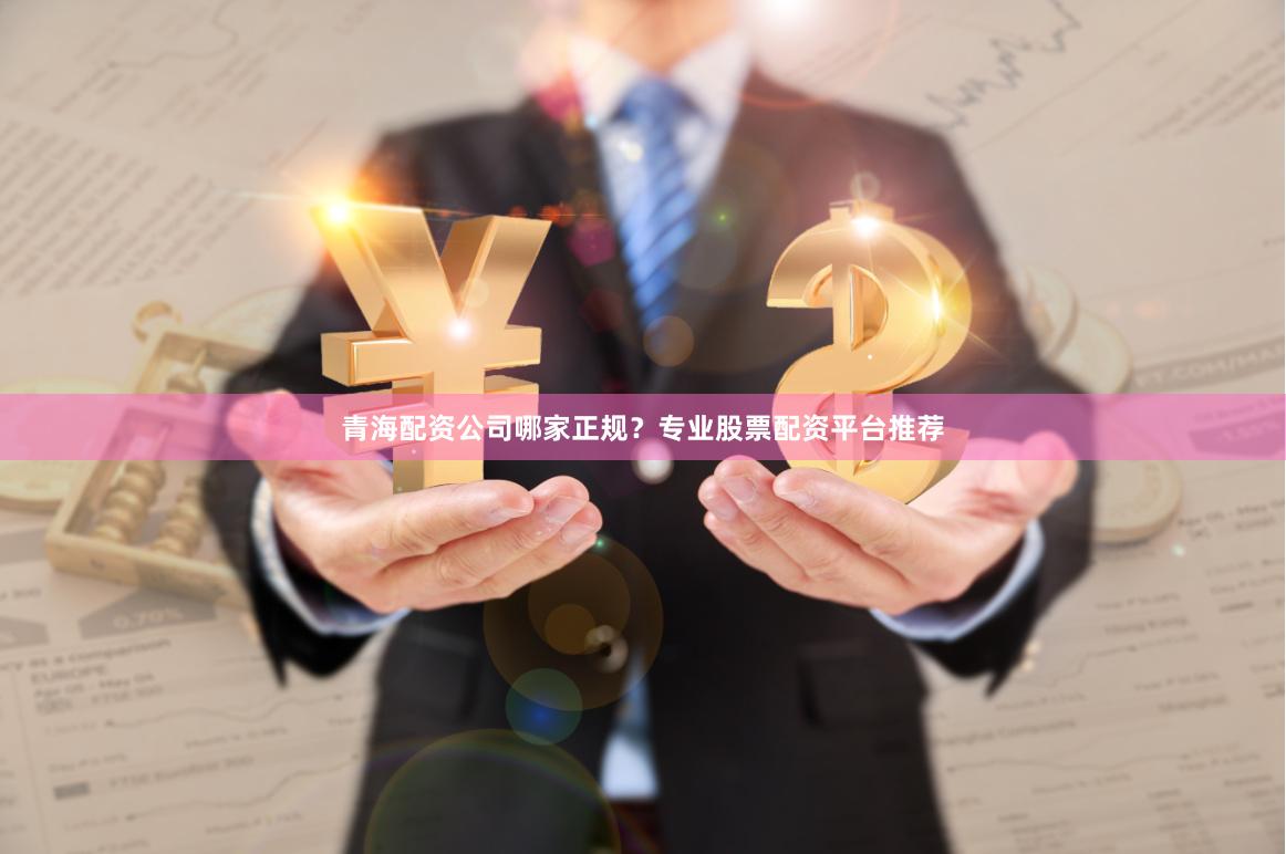 青海配资公司哪家正规？专业股票配资平台推荐