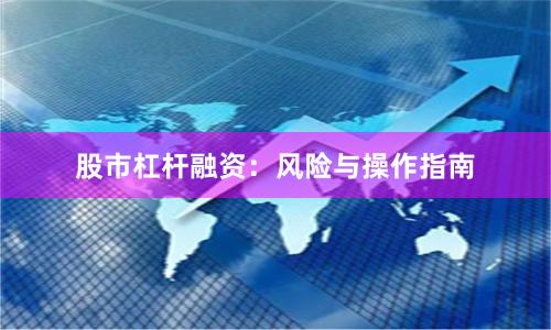 股市杠杆融资：风险与操作指南