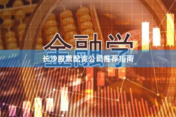 长沙股票配资公司推荐指南
