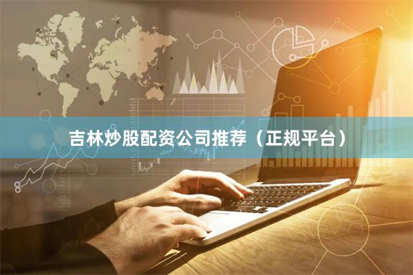 吉林炒股配资公司推荐（正规平台）